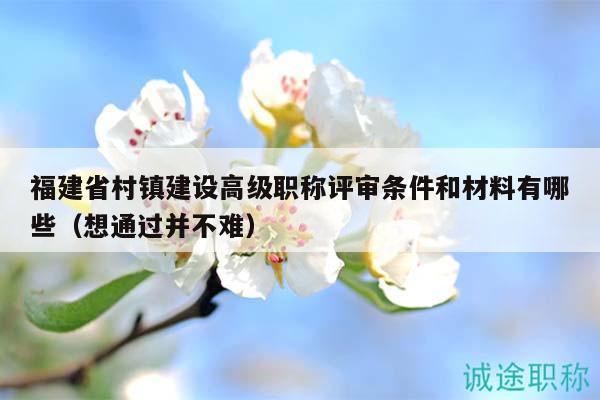福建省村镇建设高级职称评审条件和材料有哪些（想通过并不难）