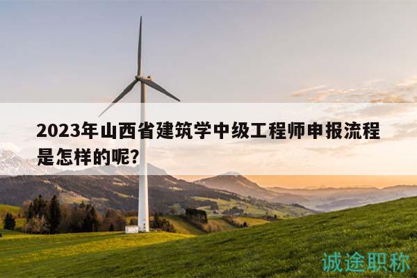 2023年山西省建筑学中级工程师申报流程是怎样的呢？