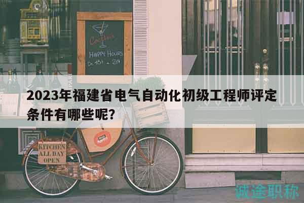 2023年福建省电气自动化初级工程师评定条件有哪些呢？