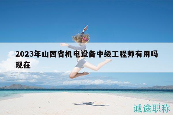 2023年山西省机电设备中级工程师有用吗现在