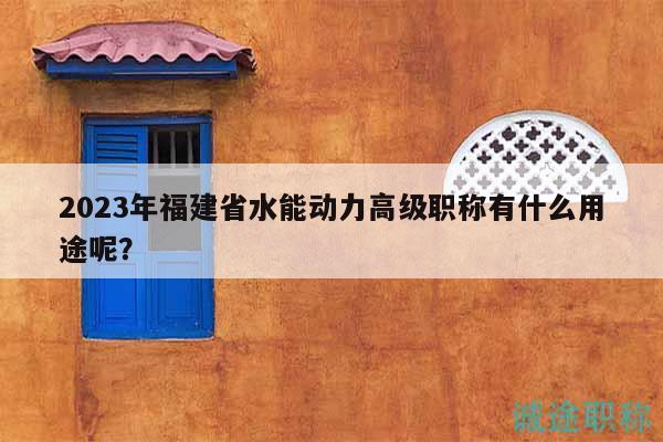 2023年福建省水能动力高级职称有什么用途呢？
