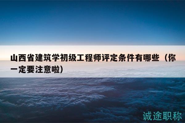 山西省建筑学初级工程师评定条件有哪些（你一定要注意啦）