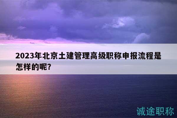 2023年北京土建管理高级职称申报流程是怎样的呢？