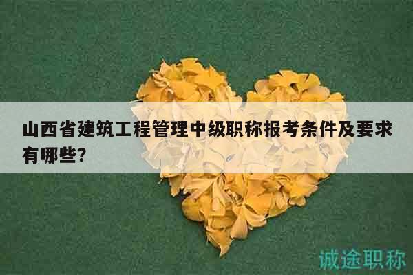 山西省建筑工程管理中级职称报考条件及要求有哪些？
