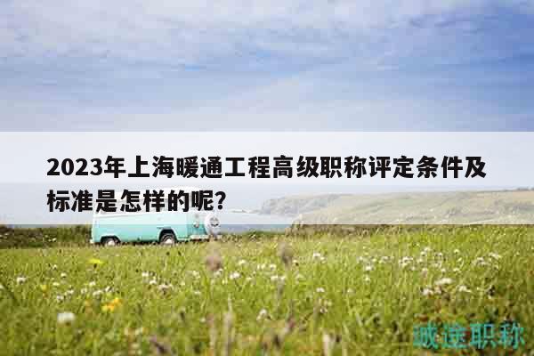 2023年上海暖通工程高级职称评定条件及标准是怎样的呢？