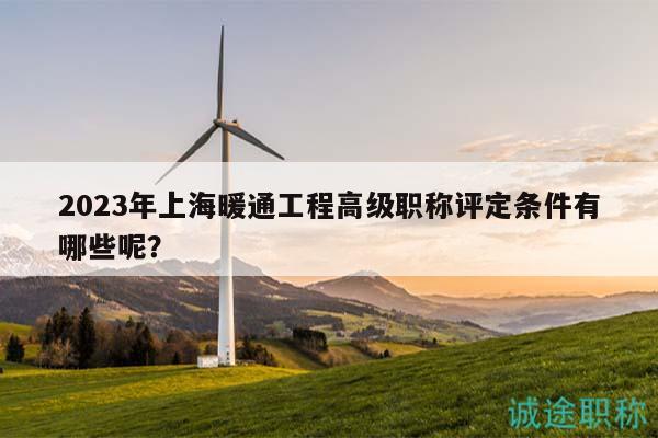 2023年上海暖通工程高级职称评定条件有哪些呢？