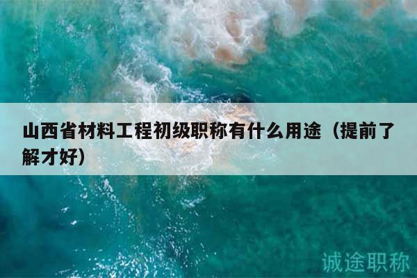 山西省材料工程初级职称有什么用途（提前了解才好）