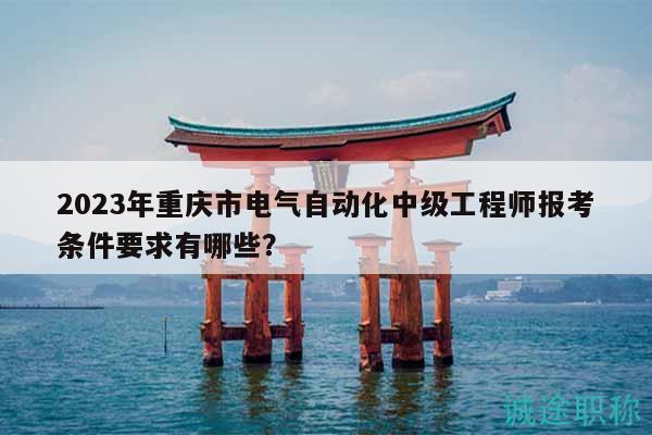 2023年重庆市电气自动化中级工程师报考条件要求有哪些？