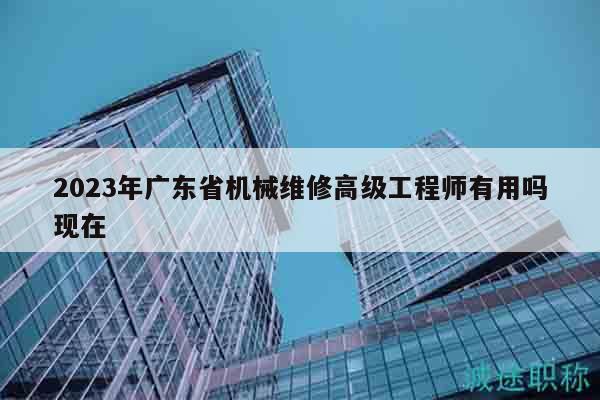 2023年广东省机械维修高级工程师有用吗现在