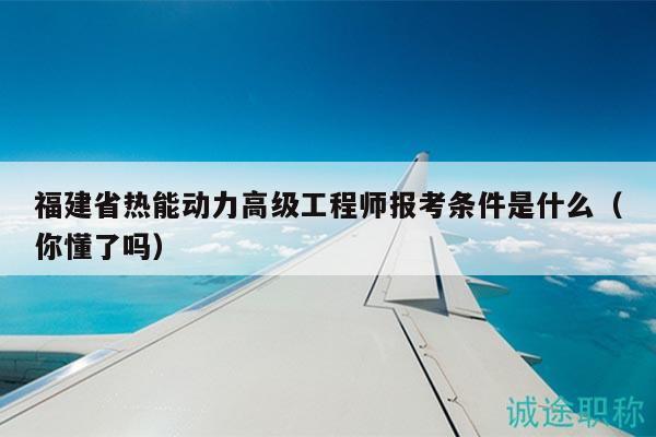 福建省热能动力高级工程师报考条件是什么（你懂了吗）