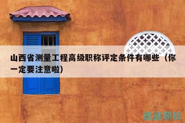 山西省测量工程高级职称评定条件有哪些（你一定要注意啦）