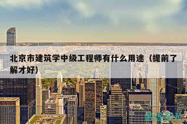 北京市建筑学中级工程师有什么用途（提前了解才好）