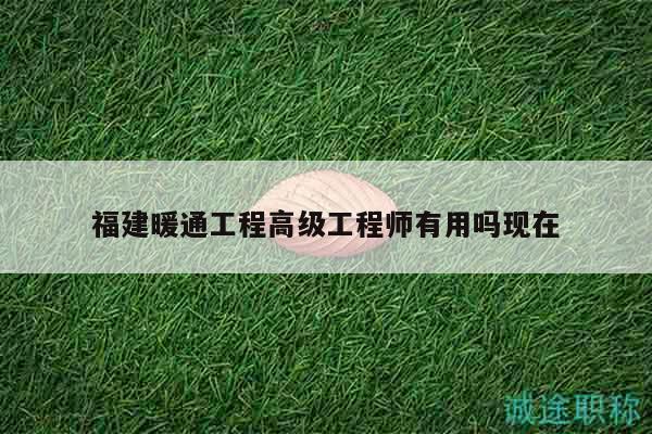 福建暖通工程高级工程师有用吗现在