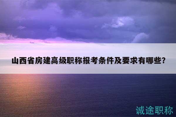 山西省房建高级职称报考条件及要求有哪些？