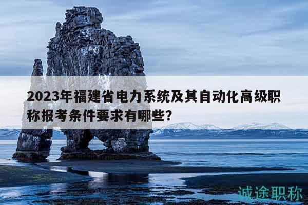 2023年福建省电力系统及其自动化高级职称报考条件要求有哪些？