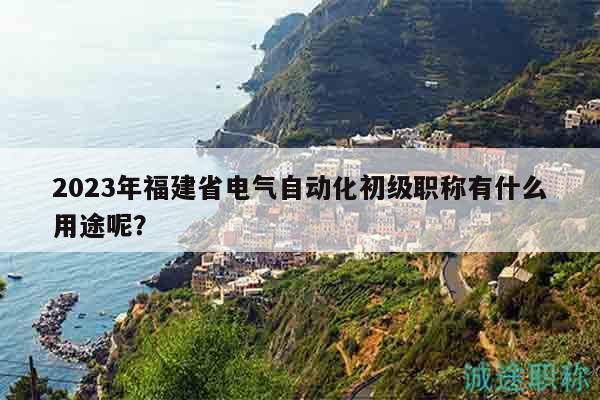 2023年福建省电气自动化初级职称有什么用途呢？