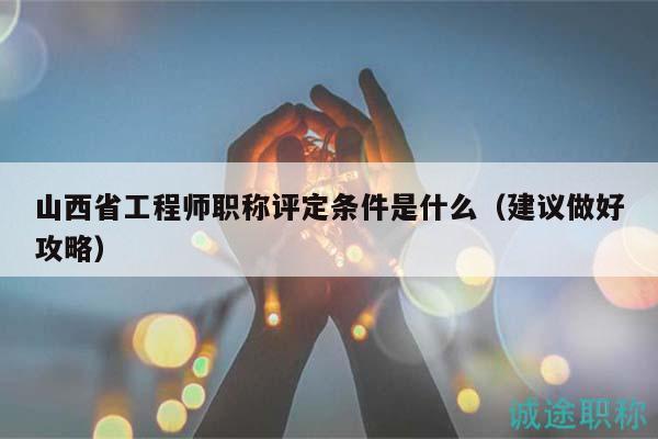 山西省工程师职称评定条件是什么（建议做好攻略）