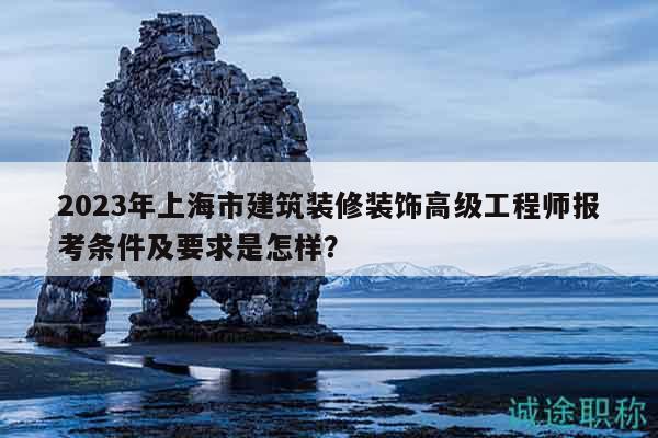 2023年上海市建筑装修装饰高级工程师报考条件及要求是怎样？