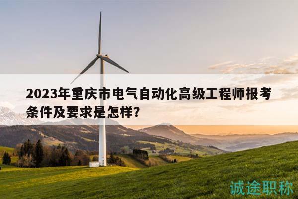 2023年重庆市电气自动化高级工程师报考条件及要求是怎样？