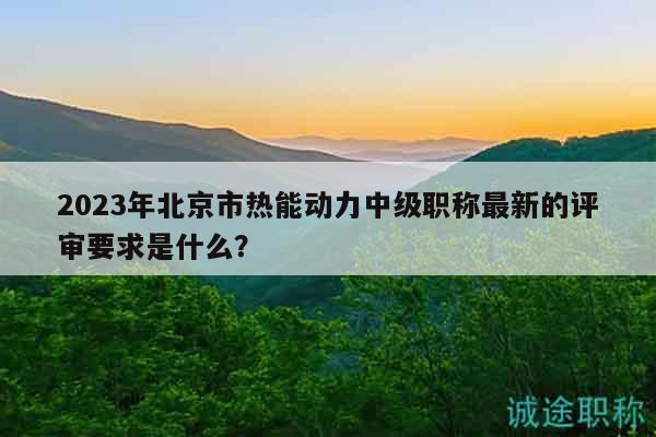 2023年北京市热能动力中级职称最新的评审要求是什么？