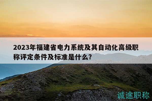 2023年福建省电力系统及其自动化高级职称评定条件及标准是什么？