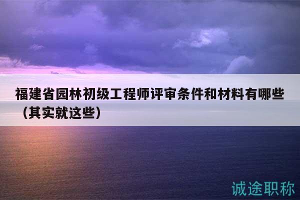 福建省园林初级工程师评审条件和材料有哪些（其实就这些）
