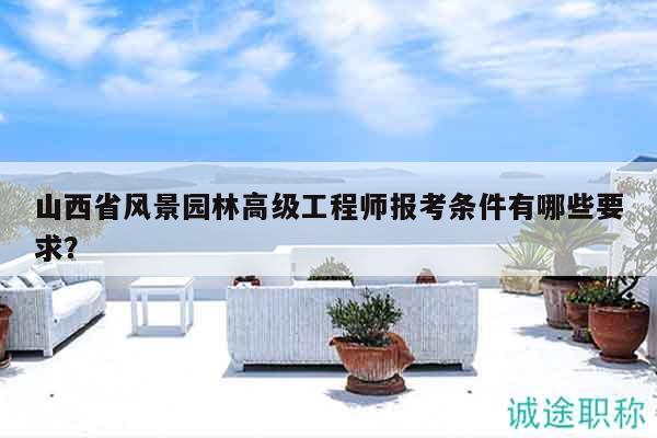 山西省风景园林高级工程师报考条件有哪些要求？