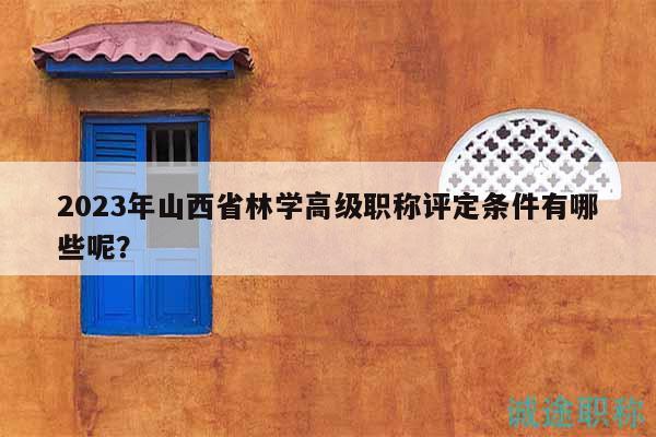 2023年山西省林学高级职称评定条件有哪些呢？