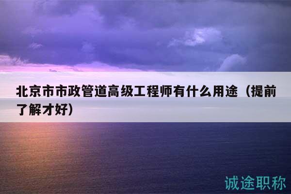 北京市市政管道高级工程师有什么用途（提前了解才好）