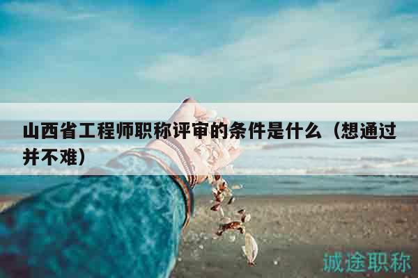 山西省工程师职称评审的条件是什么（想通过并不难）