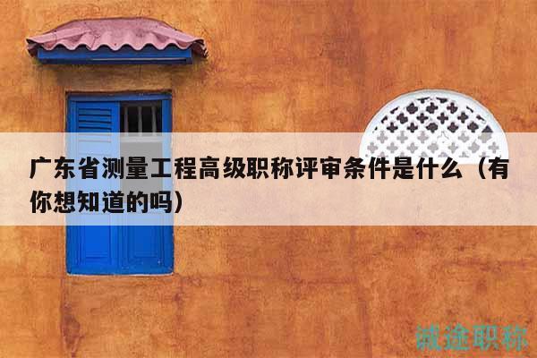 广东省测量工程高级职称评审条件是什么（有你想知道的吗）