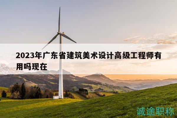 2023年广东省建筑美术设计高级工程师有用吗现在