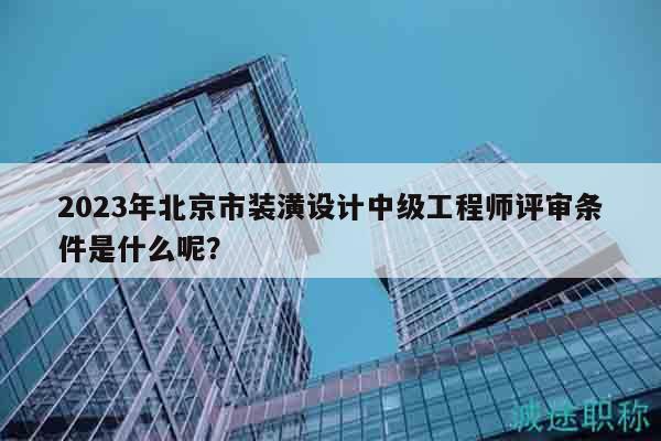 2023年北京市装潢设计中级工程师评审条件是什么呢？