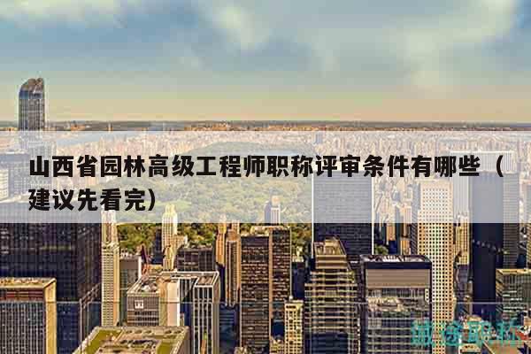 山西省园林高级工程师职称评审条件有哪些（建议先看完）