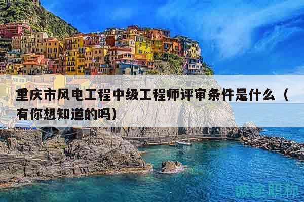 重庆市风电工程中级工程师评审条件是什么（有你想知道的吗）