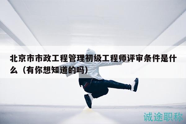 北京市市政工程管理初级工程师评审条件是什么（有你想知道的吗）
