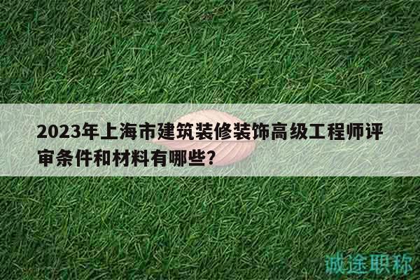 2023年上海市建筑装修装饰高级工程师评审条件和材料有哪些？
