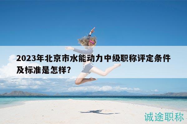 2023年北京市水能动力中级职称评定条件及标准是怎样？