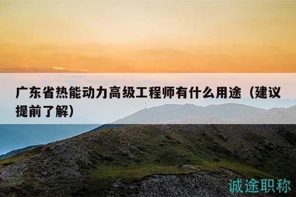 广东省热能动力高级工程师有什么用途（建议提前了解）