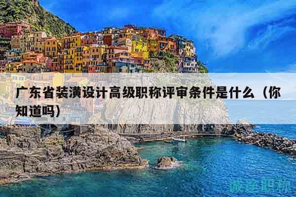 广东省装潢设计高级职称评审条件是什么（你知道吗）