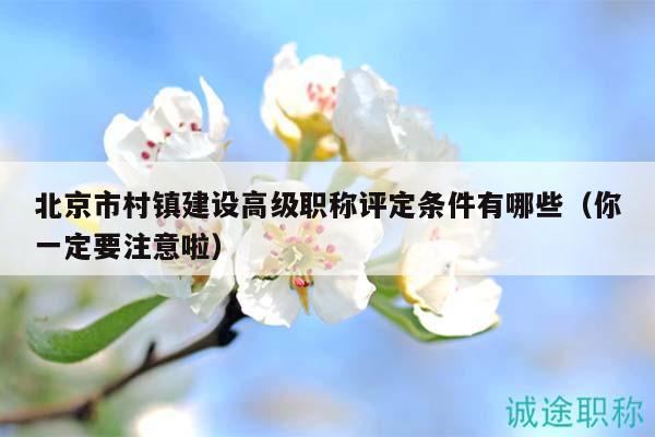 北京市村镇建设高级职称评定条件有哪些（你一定要注意啦）