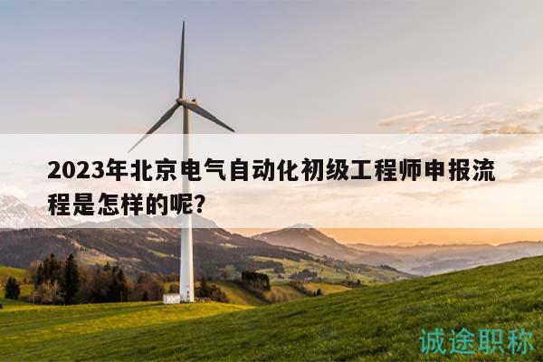 2023年北京电气自动化初级工程师申报流程是怎样的呢？