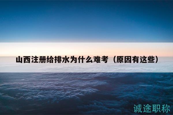 山西注册给排水为什么难考（原因有这些）