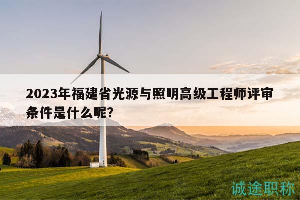 2023年福建省光源与照明高级工程师评审条件是什么呢？