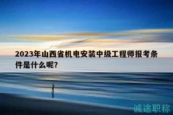 2023年山西省机电安装中级工程师报考条件是什么呢？