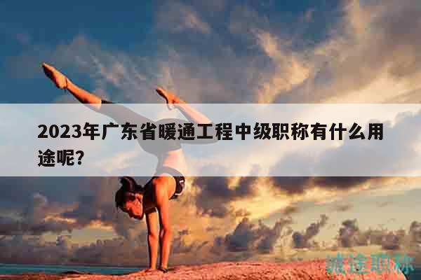 2023年广东省暖通工程中级职称有什么用途呢？