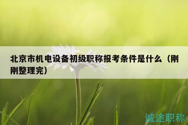 北京市机电设备初级职称报考条件是什么（刚刚整理完）