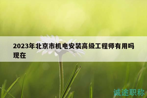 2023年北京市机电安装高级工程师有用吗现在