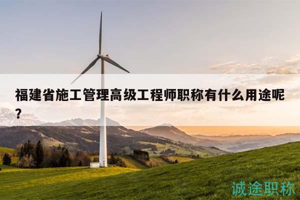 福建省施工管理高级工程师职称有什么用途呢？