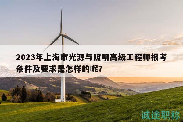 2023年上海市光源与照明高级工程师报考条件及要求是怎样的呢？